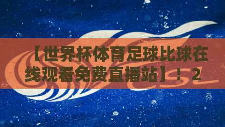 【世界杯体育足球比球在线观看免费直播站】！2026年最新观赛指南与实用技巧