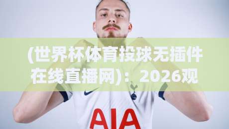 (世界杯体育投球无插件在线直播网)：2026观赛新选择！世界杯体育投球无插件在线直播网实战测评