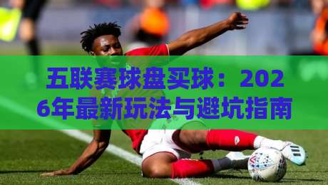 五联赛球盘买球：2026年最新玩法与避坑指南