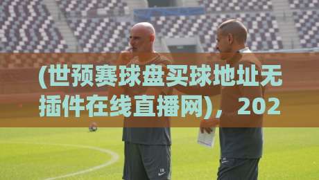 (世预赛球盘买球地址无插件在线直播网)，2026世预赛观赛新选择！
