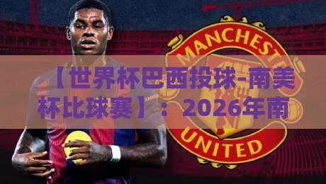【世界杯巴西投球-南美杯比球赛】：2026年南美足坛巅峰对决全解析