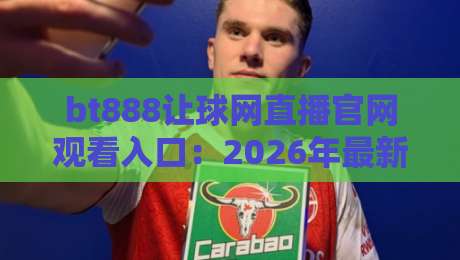 bt888让球网直播官网观看入口：2026年最新观赛指南与实用技巧分享