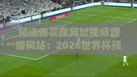 预选赛买球网址视频直播网站:2026世界杯预选赛观赛新选择,(预选赛买球网址)你得看看这个