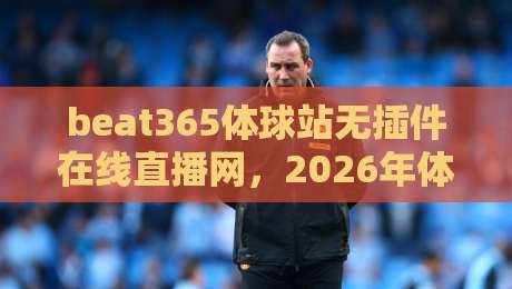 beat365体球站无插件在线直播网,2026年体育迷必备的观赛新姿势