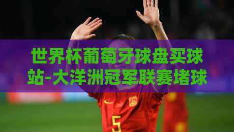 世界杯葡萄牙球盘买球站-大洋洲冠军联赛堵球网：2026年球迷必看的三大靠谱渠道