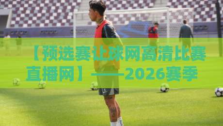 【预选赛让球网高清比赛直播网】——2026赛季观赛新选择,盘口与画质全解析