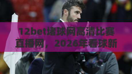 12bet堵球网高清比赛直播网,2026年看球新选择?