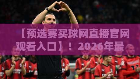 【预选赛买球网直播官网观看入口】！2026年最新观赛通道与避坑指南