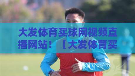 大发体育买球网视频直播网站！【大发体育买球网视频直播网站】2026年观赛新选择，实测体验与避坑指南