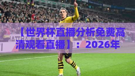 【世界杯直播分析免费高清观看直播】：2026年球迷必备的4个零成本观赛秘籍