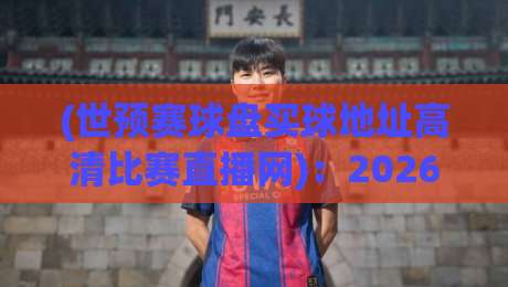 (世预赛球盘买球地址高清比赛直播网)：2026世预赛观赛全攻略