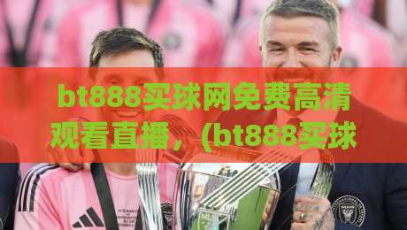 bt888买球网免费高清观看直播,(bt888买球网)教你2026年如何选对平台