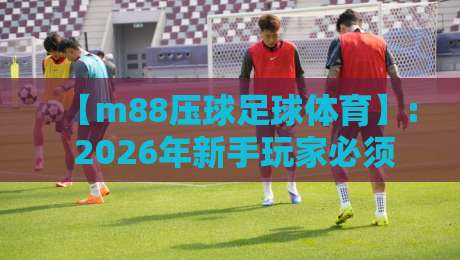 【m88压球足球体育】: 2026年新手玩家必须避开的五个坑——一个过来人的亲测经验
