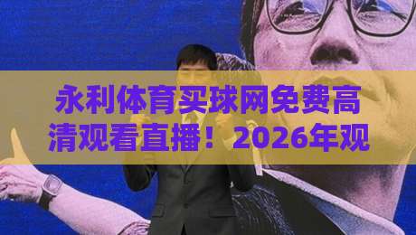 永利体育买球网免费高清观看直播!2026年观赛指南(永利体育买球网免费高清观看直播)带你告别卡顿与广告