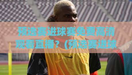 预选赛进球赛免费高清观看直播?(预选赛进球赛) 2026最新攻略来了!