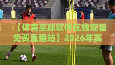 【体育买球软件在线观看免费直播站】2026年实测体验分享:高清流畅的看球新选择