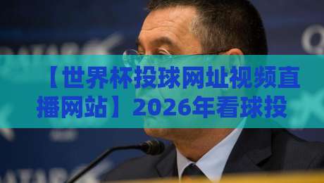 【世界杯投球网址视频直播网站】2026年看球投球全攻略,手把手教你避开雷区