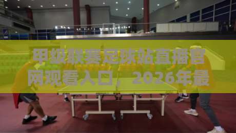 甲级联赛足球站直播官网观看入口,2026年最新观赛指南来了!