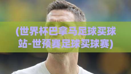 (世界杯巴拿马足球买球站-世预赛足球买球赛)：2026世预赛巴拿马队爆冷？资深球迷教你避开买球那些坑