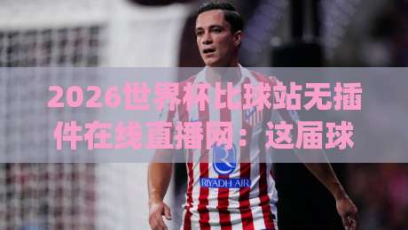 2026世界杯比球站无插件在线直播网:这届球迷的观赛新姿势,你get了吗?