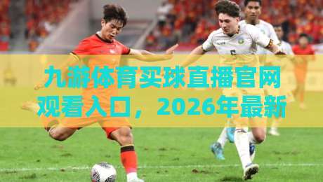 九游体育买球直播官网观看入口,2026年最新官方直达通道与使用指南