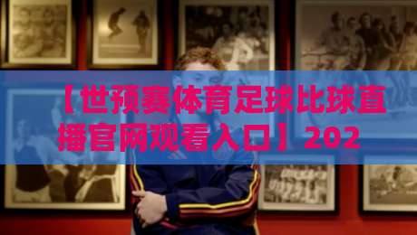 【世预赛体育足球比球直播官网观看入口】2026终极观赛指南,球迷必收!