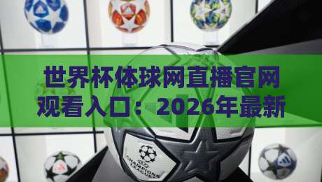 世界杯体球网直播官网观看入口:2026年最新观赛通道与实用技巧全解析 世界杯体球网直播官网观看入口:2026年最新观赛通道与实用技巧全解析