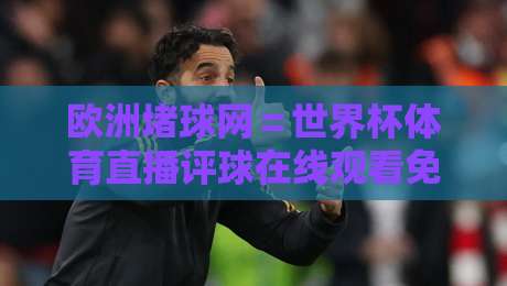 欧洲堵球网＝世界杯体育直播评球在线观看免费直播站！2026年球迷必备的观赛新姿势