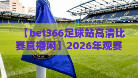 【bet366足球站高清比赛直播网】2026年观赛新选择，高清直播到底值不值得追？