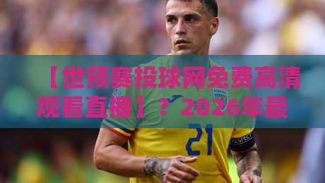 【世预赛投球网免费高清观看直播】？2026年最全观赛指南，手把手教你找到免费高清直播源！