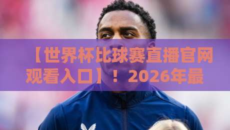 【世界杯比球赛直播官网观看入口】！2026年最全官方渠道指南