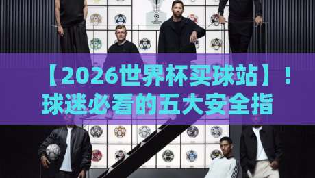 【2026世界杯买球站】！球迷必看的五大安全指南与实战技巧