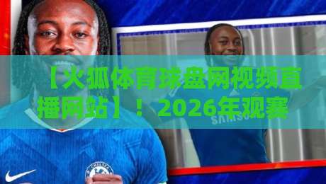 【火狐体育球盘网视频直播网站】！2026年观赛新体验实测与避坑指南
