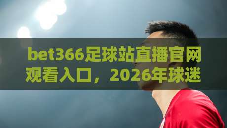 bet366足球站直播官网观看入口,2026年球迷必备的高清观赛通道 bet366足球站直播官网观看入口,2026年球迷必备的高清观赛通道