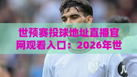 世预赛投球地址直播官网观看入口：2026年世界杯亚洲区预选赛免费高清直播通道与官方平台全解析