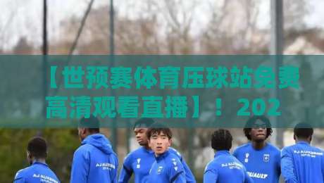 【世预赛体育压球站免费高清观看直播】!2026年球迷必看的高清直播攻略 【世预赛体育压球站免费高清观看直播】!2026年球迷必看的高清直播攻略