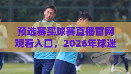 预选赛买球赛直播官网观看入口,2026年球迷必看指南 预选赛买球赛直播官网观看入口,2026年球迷必看指南