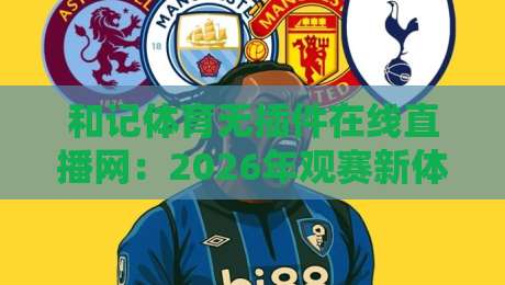 和记体育无插件在线直播网：2026年观赛新体验，你试过没？