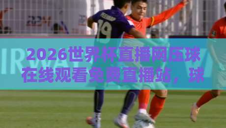 2026世界杯直播网压球在线观看免费直播站，球迷们的新大陆？