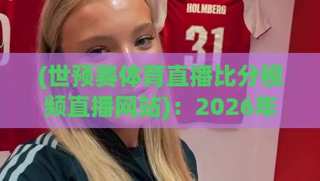 (世预赛体育直播比分视频直播网站):2026年世界杯预选赛观赛全攻略 (世预赛体育直播比分视频直播网站):2026年世界杯预选赛观赛全攻略