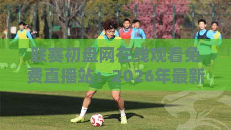 联赛初盘网在线观看免费直播站:2026年最新观赛攻略与实用技巧 联赛初盘网在线观看免费直播站:2026年最新观赛攻略与实用技巧