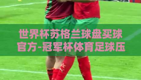 世界杯苏格兰球盘买球官方-冠军杯体育足球压球：2026年实战玩法与避坑指南