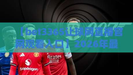 【bet3365让球网直播官网观看入口】2026年最新入口与实用指南