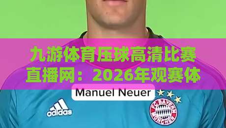 九游体育压球高清比赛直播网：2026年观赛体验全面升级，这3点让你回不去