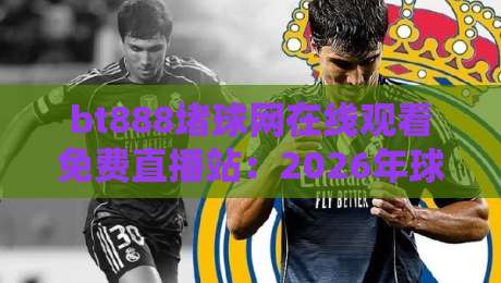 bt888堵球网在线观看免费直播站:2026年球迷必看的五大亮点 bt888堵球网在线观看免费直播站:2026年球迷必看的五大亮点
