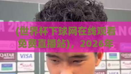 (世界杯下球网在线观看免费直播站)，2026年球迷必备的观赛新姿势？