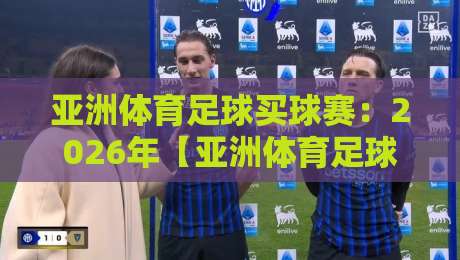 亚洲体育足球买球赛：2026年【亚洲体育足球买球赛】新趋势与避坑指南