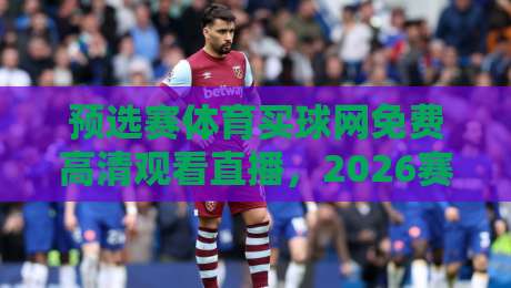 预选赛体育买球网免费高清观看直播,2026赛季观赛指南全解析