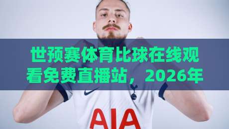 世预赛体育比球在线观看免费直播站,2026年球迷必备观赛指南