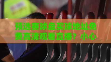 预选赛球盘买球地址免费高清观看直播？小心这些暗坑
